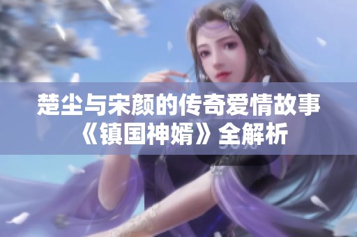 楚尘与宋颜的传奇爱情故事《镇国神婿》全解析