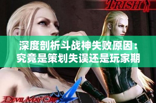 深度剖析斗战神失败原因：究竟是策划失误还是玩家期待过高