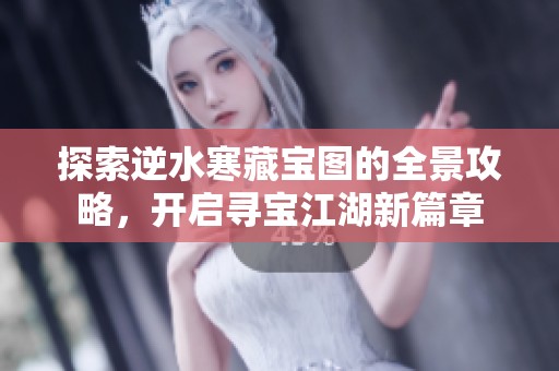探索逆水寒藏宝图的全景攻略，开启寻宝江湖新篇章