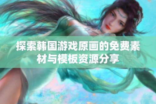 探索韩国游戏原画的免费素材与模板资源分享