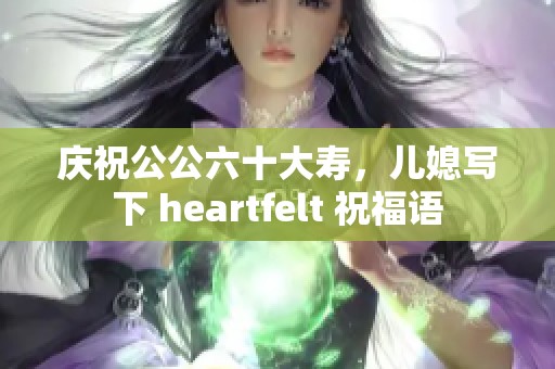庆祝公公六十大寿，儿媳写下 heartfelt 祝福语