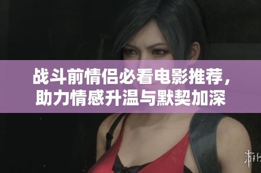战斗前情侣必看电影推荐，助力情感升温与默契加深