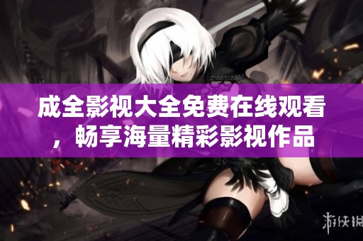成全影视大全免费在线观看，畅享海量精彩影视作品