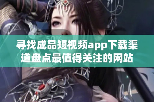 寻找成品短视频app下载渠道盘点最值得关注的网站