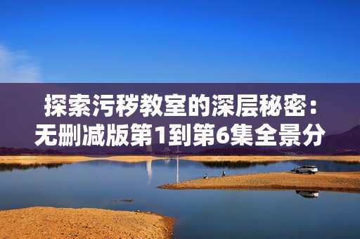 探索污秽教室的深层秘密：无删减版第1到第6集全景分析