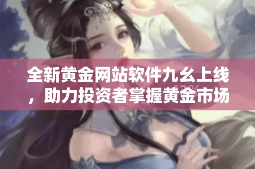 全新黄金网站软件九幺上线，助力投资者掌握黄金市场动态