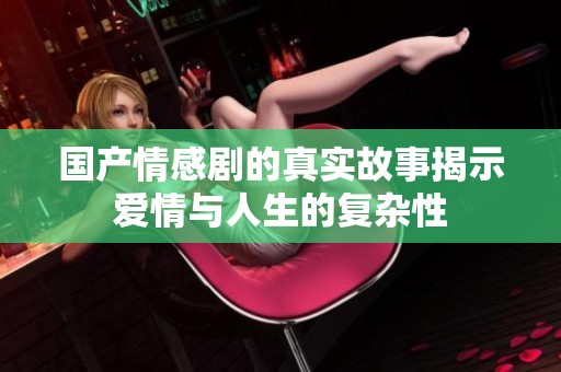 国产情感剧的真实故事揭示爱情与人生的复杂性