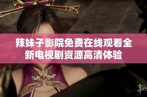 辣妹子影院免费在线观看全新电视剧资源高清体验