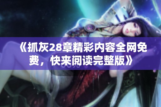 《抓灰28章精彩内容全网免费，快来阅读完整版》