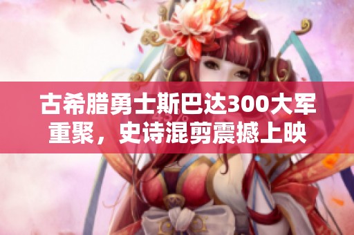 古希腊勇士斯巴达300大军重聚，史诗混剪震撼上映