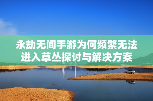 永劫无间手游为何频繁无法进入草丛探讨与解决方案