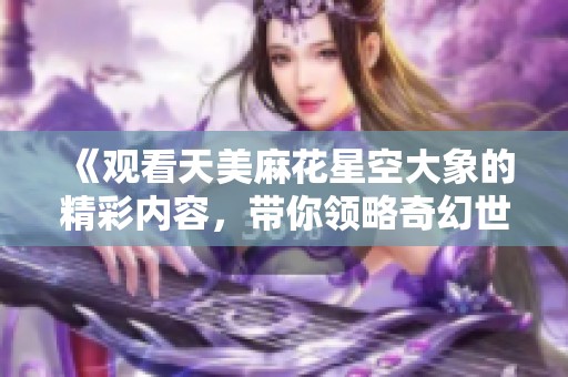 《观看天美麻花星空大象的精彩内容，带你领略奇幻世界》
