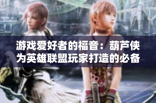 游戏爱好者的福音：葫芦侠为英雄联盟玩家打造的必备工具