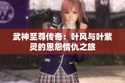 武神至尊传奇：叶风与叶紫灵的恩怨情仇之旅