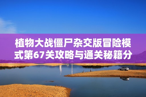 植物大战僵尸杂交版冒险模式第67关攻略与通关秘籍分享