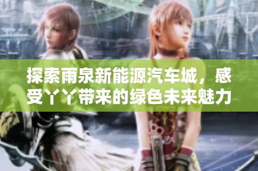 探索雨泉新能源汽车城，感受丫丫带来的绿色未来魅力