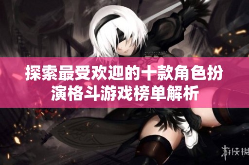 探索最受欢迎的十款角色扮演格斗游戏榜单解析