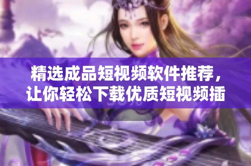 精选成品短视频软件推荐，让你轻松下载优质短视频插件