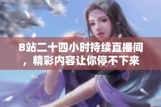 B站二十四小时持续直播间，精彩内容让你停不下来