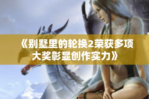 《别墅里的轮换2荣获多项大奖彰显创作实力》