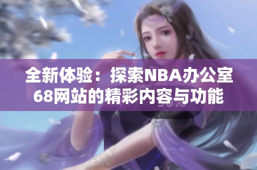 全新体验：探索NBA办公室68网站的精彩内容与功能