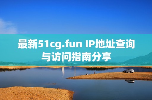 最新51cg.fun IP地址查询与访问指南分享