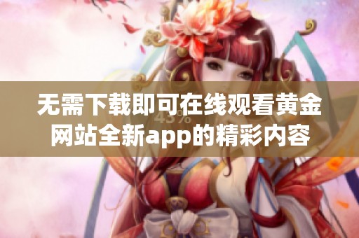 无需下载即可在线观看黄金网站全新app的精彩内容