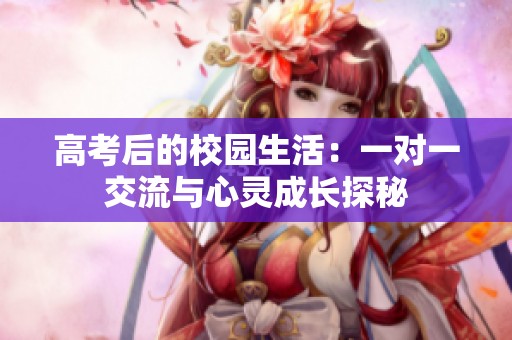 高考后的校园生活：一对一交流与心灵成长探秘