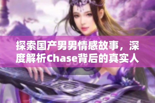 探索国产男男情感故事，深度解析Chase背后的真实人生