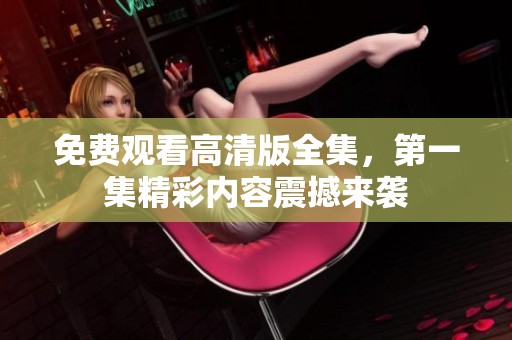 免费观看高清版全集，第一集精彩内容震撼来袭