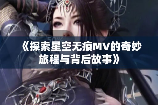 《探索星空无痕MV的奇妙旅程与背后故事》