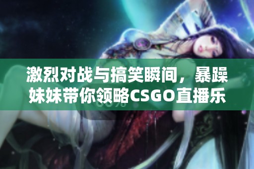 激烈对战与搞笑瞬间，暴躁妹妹带你领略CSGO直播乐趣