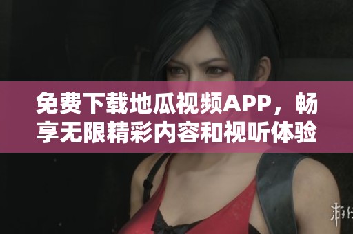 免费下载地瓜视频APP，畅享无限精彩内容和视听体验