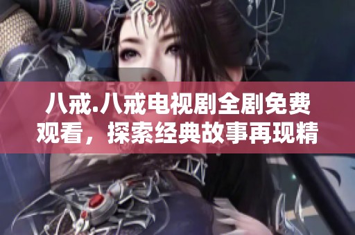 八戒.八戒电视剧全剧免费观看，探索经典故事再现精彩人生