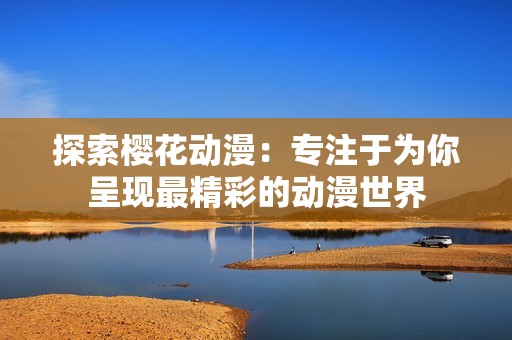 探索樱花动漫：专注于为你呈现最精彩的动漫世界