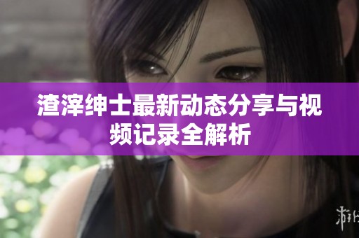 渣滓绅士最新动态分享与视频记录全解析