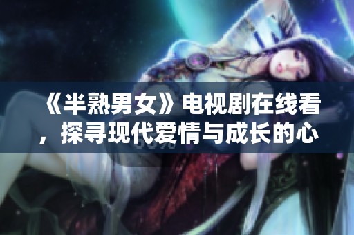 《半熟男女》电视剧在线看，探寻现代爱情与成长的心路历程