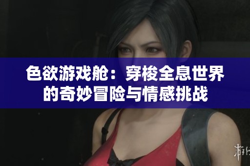 色欲游戏舱：穿梭全息世界的奇妙冒险与情感挑战