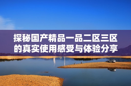 探秘国产精品一品二区三区的真实使用感受与体验分享