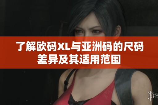了解欧码XL与亚洲码的尺码差异及其适用范围