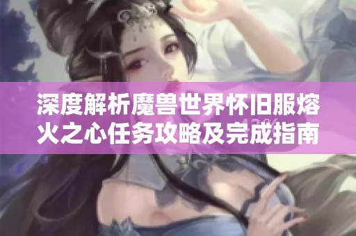 深度解析魔兽世界怀旧服熔火之心任务攻略及完成指南