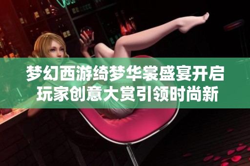 梦幻西游绮梦华裳盛宴开启 玩家创意大赏引领时尚新风潮