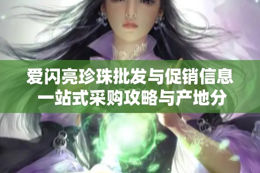 爱闪亮珍珠批发与促销信息 一站式采购攻略与产地分析
