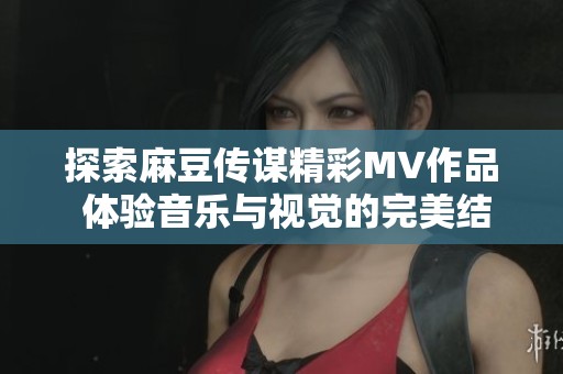 探索麻豆传谋精彩MV作品 体验音乐与视觉的完美结合