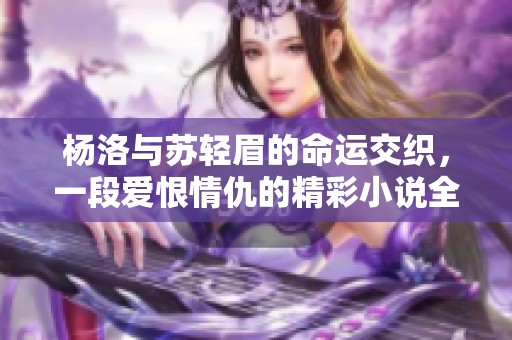 杨洛与苏轻眉的命运交织，一段爱恨情仇的精彩小说全本阅读