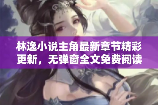 林逸小说主角最新章节精彩更新，无弹窗全文免费阅读尽在顶点小说