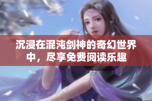 沉浸在混沌剑神的奇幻世界中，尽享免费阅读乐趣