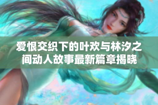 爱恨交织下的叶欢与林汐之间动人故事最新篇章揭晓