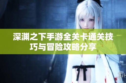 深渊之下手游全关卡通关技巧与冒险攻略分享