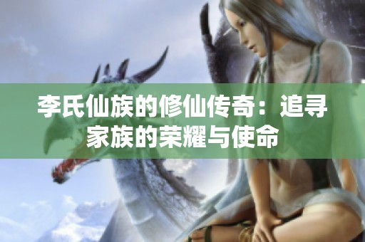 李氏仙族的修仙传奇：追寻家族的荣耀与使命